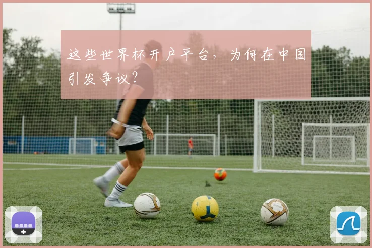 这些世界杯开户平台，为何在中国引发争议？