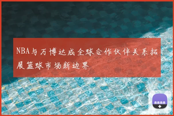 NBA与万博达成全球合作伙伴关系拓展篮球市场新边界