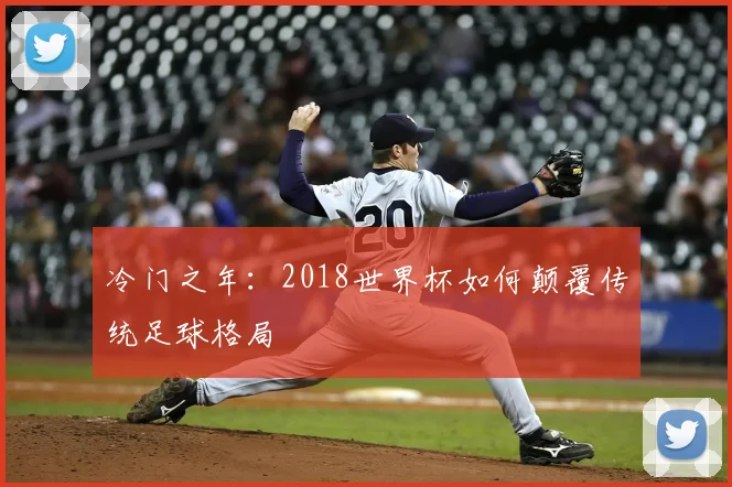 冷门之年:2018世界杯如何颠覆传统足球格局