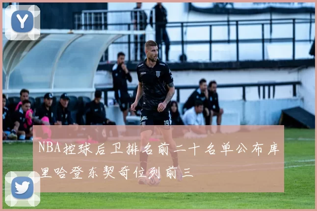 NBA控球后卫排名前二十名单公布库里哈登东契奇位列前三