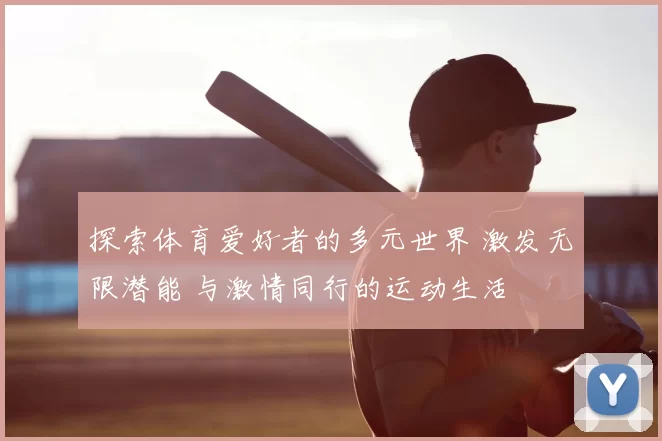 探索体育爱好者的多元世界 激发无限潜能 与激情同行的运动生活