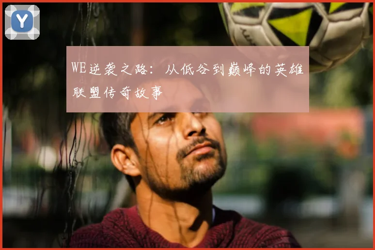 WE逆袭之路：从低谷到巅峰的英雄联盟传奇故事