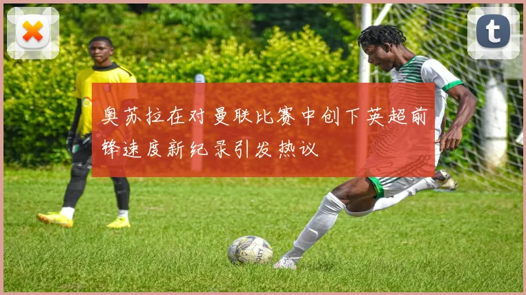 奥苏拉在对曼联比赛中创下英超前锋速度新纪录引发热议