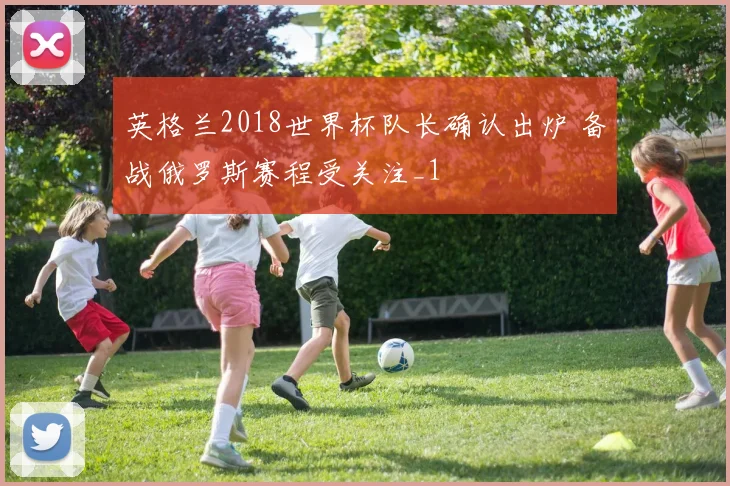 英格兰2018世界杯队长确认出炉 备战俄罗斯赛程受关注_1