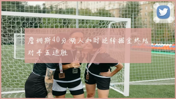 詹姆斯40分湖人加时逆转掘金终结对手五连胜