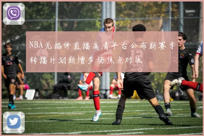 NBA无插件直播高清平台公布新赛季转播计划新增多场焦点对决