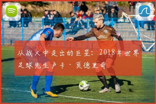 从战火中走出的巨星:2018年世界足球先生卢卡·莫德里奇