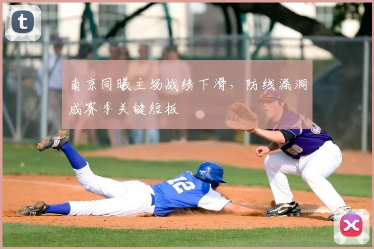 南京同曦主场战绩下滑,防线漏洞成赛季关键短板