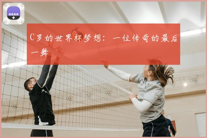 C罗的世界杯梦想：一位传奇的最后一舞