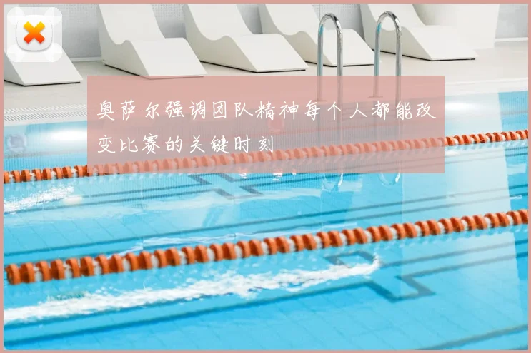 奥萨尔强调团队精神每个人都能改变比赛的关键时刻