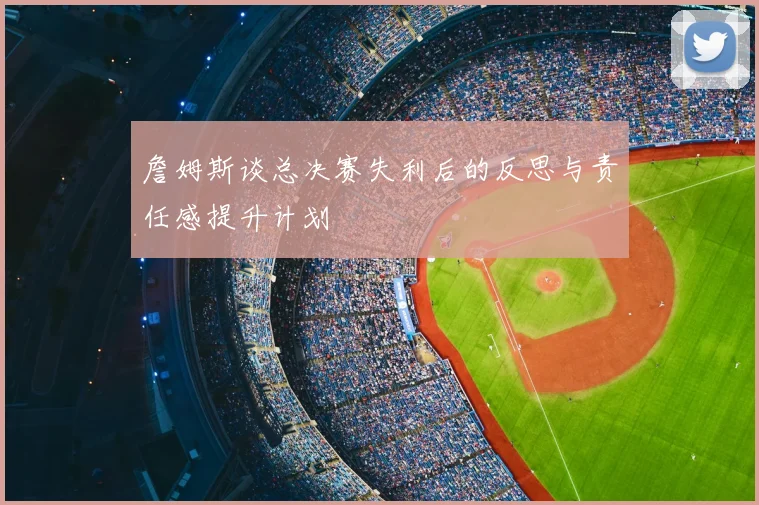 詹姆斯谈总决赛失利后的反思与责任感提升计划