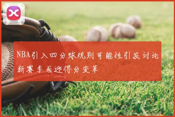 NBA引入四分球规则可能性引发讨论新赛季或迎得分变革