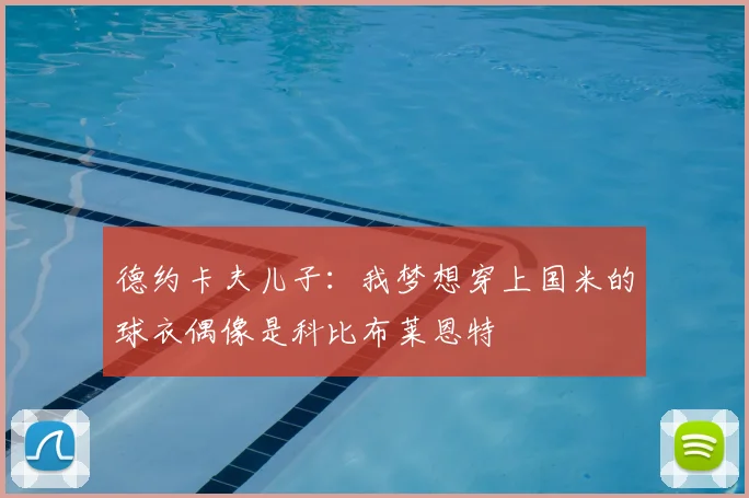 德约卡夫儿子：我梦想穿上国米的球衣偶像是科比布莱恩特
